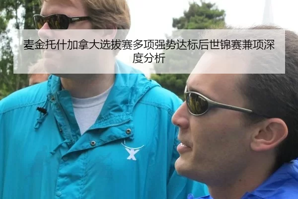 麦金托什加拿大选拔赛多项强势达标后世锦赛兼项深度分析
