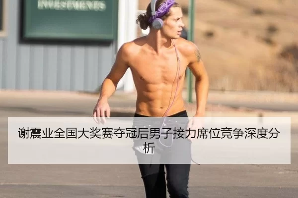谢震业全国大奖赛夺冠后男子接力席位竞争深度分析