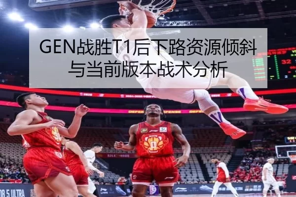 GEN战胜T1后下路资源倾斜与当前版本战术分析